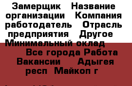 Замерщик › Название организации ­ Компания-работодатель › Отрасль предприятия ­ Другое › Минимальный оклад ­ 20 000 - Все города Работа » Вакансии   . Адыгея респ.,Майкоп г.